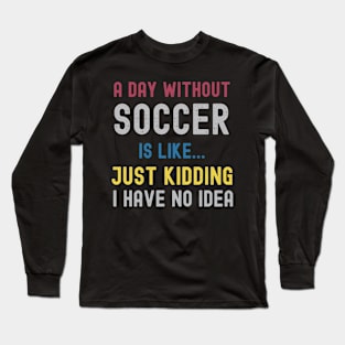 A Day Without Soccer Is Like Just Kidding I Have No Idea Long Sleeve T-Shirt